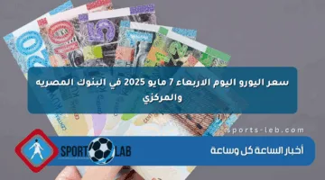 سعر اليورو اليوم الأربعاء 7 مايو 2025 في البنوك المصرية والمركزي
